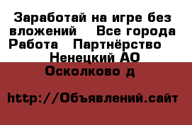 Заработай на игре без вложений! - Все города Работа » Партнёрство   . Ненецкий АО,Осколково д.